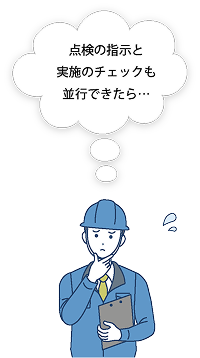 点検の指示と実施のチェックも並行できたら…