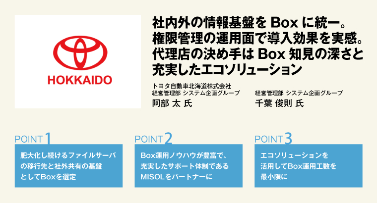 社内外の情報基盤をBoxに統一。権限管理の運用面で導入効果を実感。代理店の決め手はBox知見の深さと充実したエコソリューション／トヨタ自動車北海道株式会社　経営管理部 システム企画グループ　阿部 太 氏／経営管理部 システム企画グループ　千葉 俊則 氏
