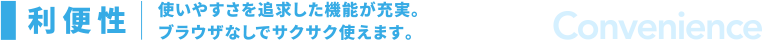 利便性：使いやすあを追求した機能が充実。ブラウザなしでサクサク使えます。