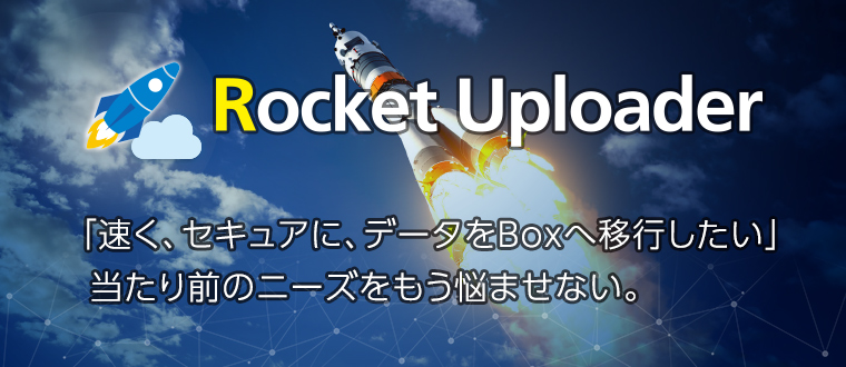 Rocket Uploader 「速く、セキュアに、データをBoxへ移行したい」当たり前のニーズをもう悩ませない。