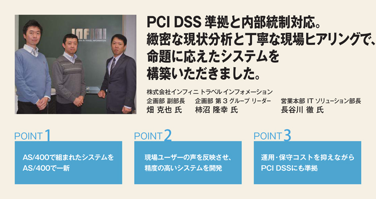 PCI DSS準拠と内部統制対応。緻密な現状分析と丁寧な現場ヒアリングで、命題に応えたシステムを構築いただきました。株式会社インフィニ トラベル インフォメーション 企画部 副部長 畑 克也 氏/企画部 第3グループ リーダー 柿沼 隆幸 氏/営業本部 ITソリューション部長 長谷川 徹 氏