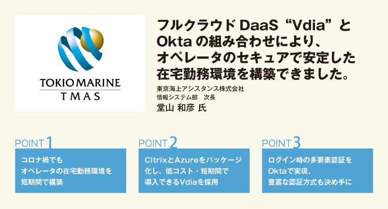 フルクラウドDaaS”Vdia”とOktaの組み合わせにより、オペレータのセキュアで安定した在宅勤務環境を構築できました。東京海上アシスタンス株式会社 情報システム部 次長 堂山 和彦 氏
